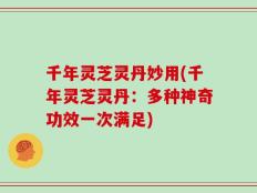 千年灵芝灵丹妙用(千年灵芝灵丹：多种神奇功效一次满足)