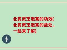 北芪灵芝泡茶的功效(北芪灵芝泡茶的益处，一起来了解)