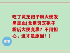 吃了灵芝孢子粉大便发黑是血(食用灵芝孢子粉后大便变黑？不用担心，这才是原因！)