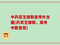 中药灵芝提取宣传片文案(药灵芝提取，探寻中医智慧)