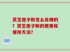 灵芝孢子粉怎么处理的？灵芝孢子粉的使用和保存方法？