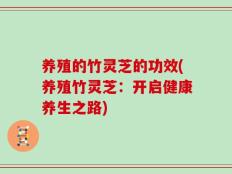 养殖的竹灵芝的功效(养殖竹灵芝：开启健康养生之路)