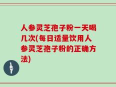 人参灵芝孢子粉一天喝几次(每日适量饮用人参灵芝孢子粉的正确方法)