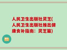 人民卫生出版社灵芝(人民卫生出版社推出健康食补指南：灵芝篇)