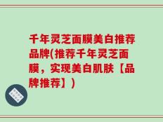 千年灵芝面膜美白推荐品牌(推荐千年灵芝面膜，实现美白肌肤【品牌推荐】)