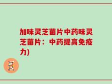 加味灵芝菌片中药味灵芝菌片：中药提高免疫力)