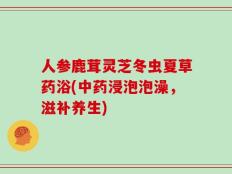 人参鹿茸灵芝冬虫夏草药浴(中药浸泡泡澡，滋补养生)