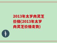 2013年太岁肉灵芝价格(2013年太岁肉灵芝价格走势)