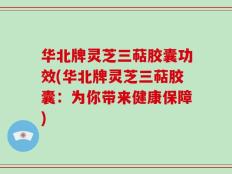 华北牌灵芝三萜胶囊功效(华北牌灵芝三萜胶囊：为你带来健康保障)