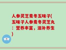 人参灵芝麦冬五味子(五味子人参麦冬灵芝丸：营养丰富，滋补养生)