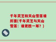 千年灵芝和天山雪莲谁厉害(千年灵芝与天山雪莲：谁更胜一筹？)