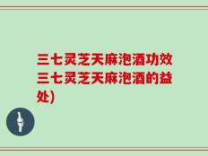 三七灵芝天麻泡酒功效三七灵芝天麻泡酒的益处)
