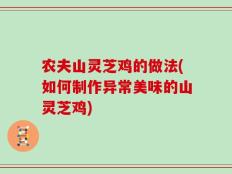 农夫山灵芝鸡的做法(如何制作异常美味的山灵芝鸡)