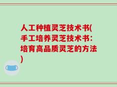 人工种植灵芝技术书(手工培养灵芝技术书：培育高品质灵芝的方法)