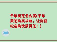 千年灵芝怎么买(千年灵芝购买攻略，让你轻松选购优质灵芝！)
