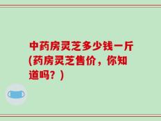 中药房灵芝多少钱一斤(药房灵芝售价，你知道吗？)