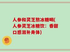人参和灵芝熬冰糖喝(人参灵芝冰糖饮：香甜口感滋补身体)