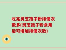 吃完灵芝孢子粉排便次数多(灵芝孢子粉食用后可增加排便次数)