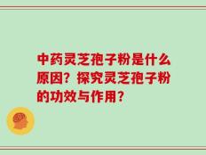 中药灵芝孢子粉是什么原因？探究灵芝孢子粉的功效与作用？