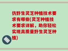 仿野生灵芝种植技术要求有哪些(灵芝种植技术要求详解，助你轻松实现高质量野生灵芝种植)