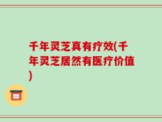 千年灵芝真有疗效(千年灵芝居然有医疗价值)