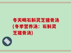 冬天喝石斛灵芝猪骨汤(冬季营养汤：石斛灵芝猪骨汤)