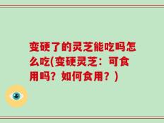 变硬了的灵芝能吃吗怎么吃(变硬灵芝：可食用吗？如何食用？)