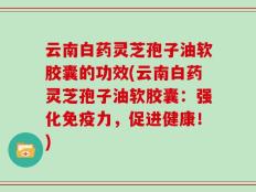 云南白药灵芝孢子油软胶囊的功效(云南白药灵芝孢子油软胶囊：强化免疫力，促进健康！)