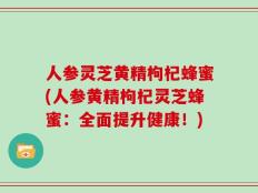 人参灵芝黄精枸杞蜂蜜(人参黄精枸杞灵芝蜂蜜：全面提升健康！)