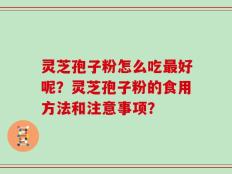 灵芝孢子粉怎么吃最好呢？灵芝孢子粉的食用方法和注意事项？