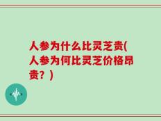 人参为什么比灵芝贵(人参为何比灵芝价格昂贵？)