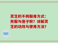 灵芝的不同服用方式：煎服与孢子粉？详解灵芝的功效与使用方法？