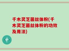 千木灵芝菌丝体粉(千木灵芝菌丝体粉的功效及用法)