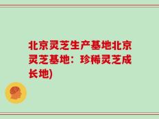 北京灵芝生产基地北京灵芝基地：珍稀灵芝成长地)