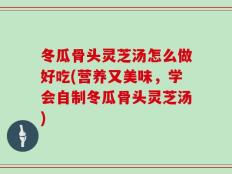 冬瓜骨头灵芝汤怎么做好吃(营养又美味，学会自制冬瓜骨头灵芝汤)