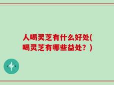 人喝灵芝有什么好处(喝灵芝有哪些益处？)