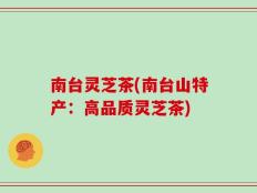 南台灵芝茶(南台山特产：高品质灵芝茶)