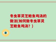 冬虫草灵芝鲍鱼鸡汤的做法(如何做冬虫草灵芝鲍鱼鸡汤？)