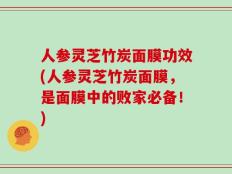 人参灵芝竹炭面膜功效(人参灵芝竹炭面膜，是面膜中的败家必备！)