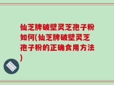 仙芝牌破壁灵芝孢子粉如何(仙芝牌破壁灵芝孢子粉的正确食用方法)