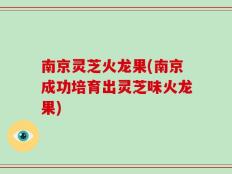南京灵芝火龙果(南京成功培育出灵芝味火龙果)