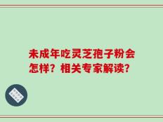 未成年吃灵芝孢子粉会怎样？相关专家解读？