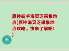 原神新手海灵芝采集地点(原神海灵芝采集地点攻略，快来了解吧！)