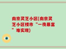 南京灵芝小区(南京灵芝小区楼市“一夜暴富”难实现)