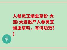 人参灵芝蛹虫草粉 大连(大连出产人参灵芝蛹虫草粉，有何功效？)