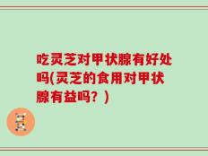 吃灵芝对甲状腺有好处吗(灵芝的食用对甲状腺有益吗？)