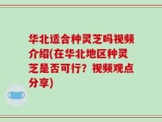 华北适合种灵芝吗视频介绍(在华北地区种灵芝是否可行？视频观点分享)