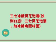 三七冰糖灵芝泡酒(独到口感！三七灵芝泡酒，加冰糖唤醒味蕾)