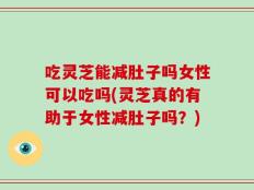 吃灵芝能减肚子吗女性可以吃吗(灵芝真的有助于女性减肚子吗？)