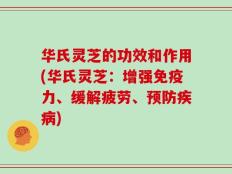 华氏灵芝的功效和作用(华氏灵芝：增强免疫力、缓解疲劳、预防疾病)